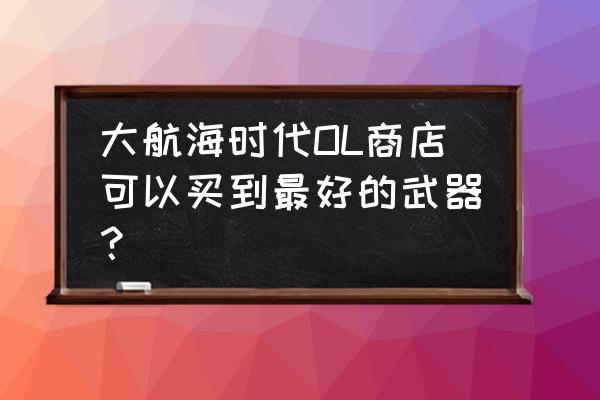 大航海ol巴哈 大航海时代OL商店可以买到最好的武器？