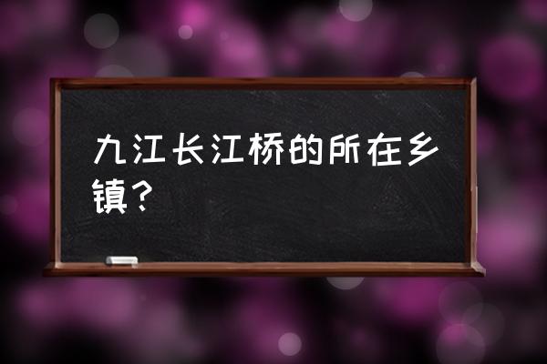 九江长江大桥归谁管 九江长江桥的所在乡镇？