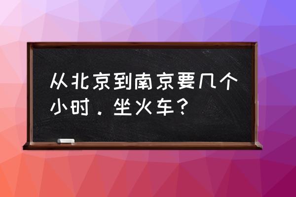 从北京到南京 从北京到南京要几个小时。坐火车？