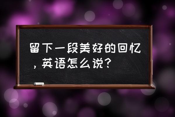 一段美好的回忆英文 留下一段美好的回忆，英语怎么说？