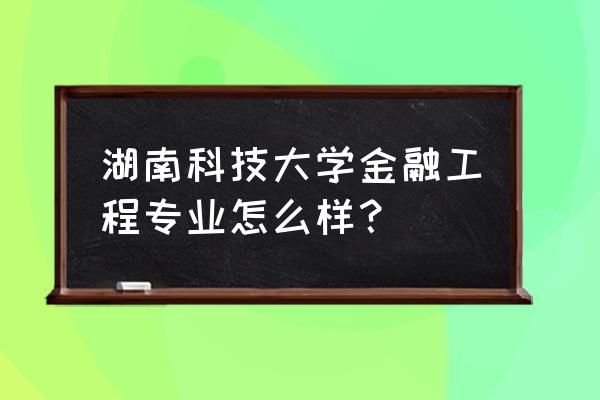 金融工程专业特色 湖南科技大学金融工程专业怎么样？