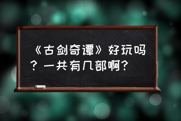 古剑奇谭三部哪部最好 《古剑奇谭》好玩吗？一共有几部啊？