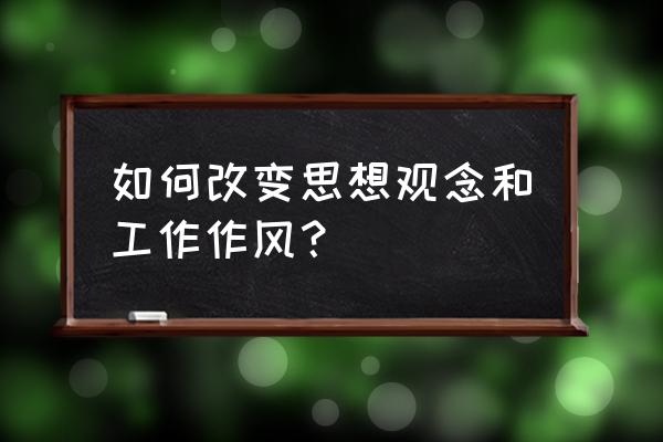 转变工作作风方面 如何改变思想观念和工作作风？