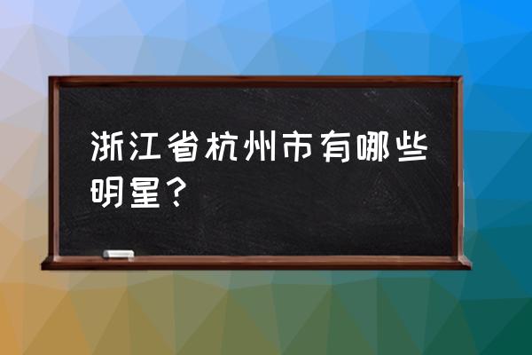 浙江杭州明星 浙江省杭州市有哪些明星？