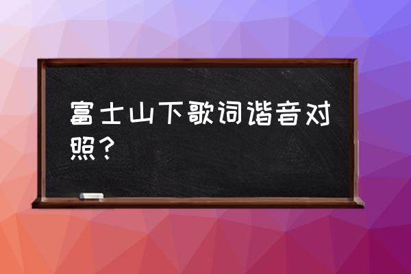 富士山下伴奏降调 富士山下歌词谐音对照？