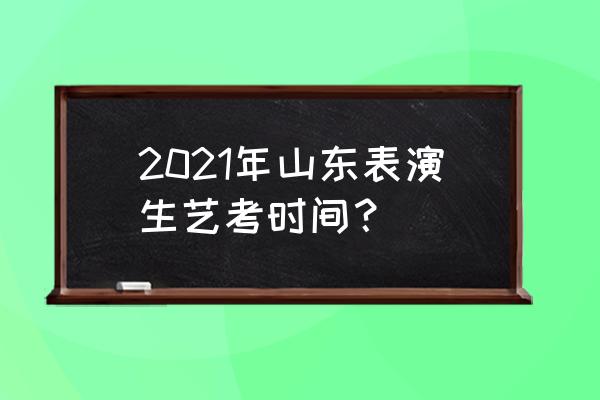 山东艺考2021 2021年山东表演生艺考时间？