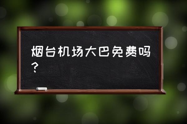 烟台机场大巴 烟台机场大巴免费吗？