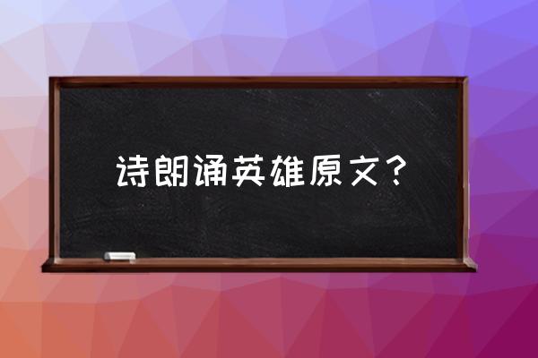 烽烟滚滚唱英雄 诗朗诵英雄原文？