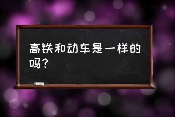 动车跟高铁一样吗 高铁和动车是一样的吗？