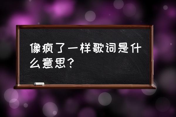 像疯了一样曾一鸣 像疯了一样歌词是什么意思？