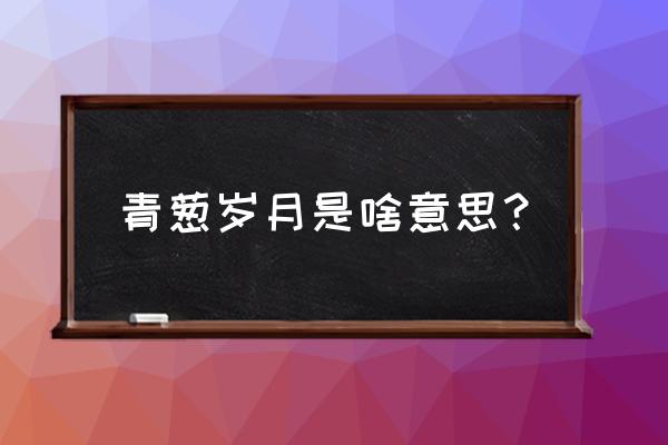 什么叫青葱岁月 青葱岁月是啥意思？