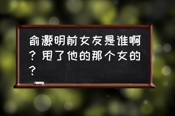 俞灏明主持杨幂尴尬 俞灏明前女友是谁啊？甩了他的那个女的？