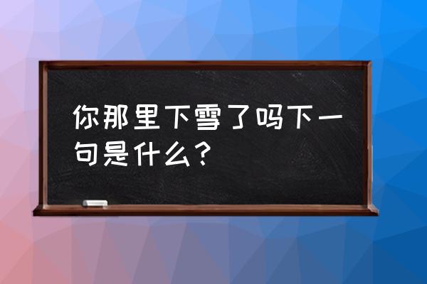 你那里下雪了吗心情说说 你那里下雪了吗下一句是什么？