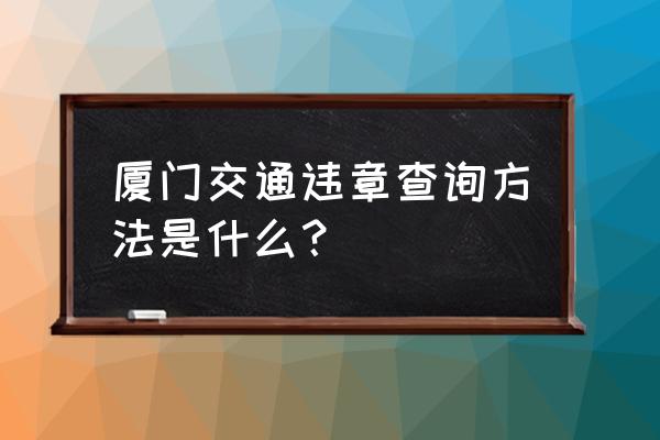 厦门交通违章查询 厦门交通违章查询方法是什么？