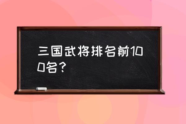 三国武将排名100 三国武将排名前100名？