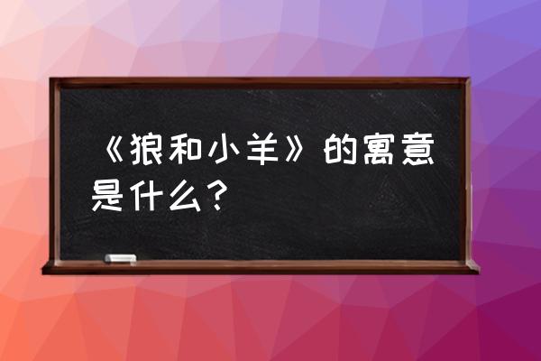 《狼和小羊》寓意 《狼和小羊》的寓意是什么？