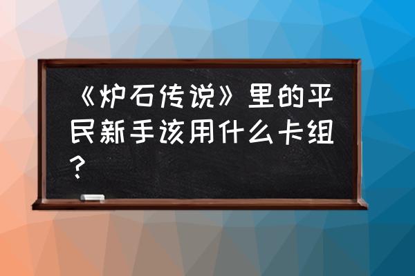 炉石传说标准平民卡组 《炉石传说》里的平民新手该用什么卡组？