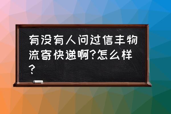 信丰寄递版 有没有人问过信丰物流寄快递啊?怎么样？