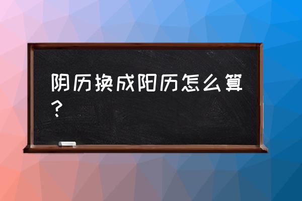 农历转阳历 阴历换成阳历怎么算？