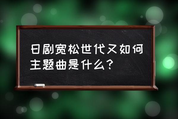 宽松世代又如何讲什么 日剧宽松世代又如何主题曲是什么？