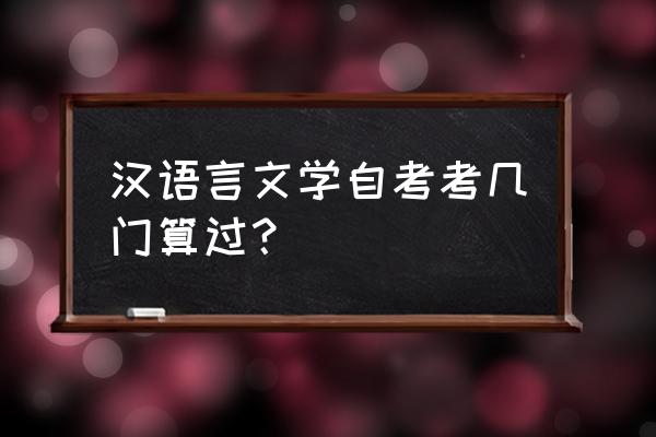 汉语言文学自考必考科目 汉语言文学自考考几门算过？