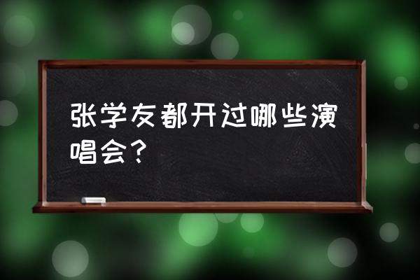 张学友演唱会1995 张学友都开过哪些演唱会？