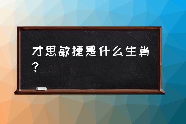 才思敏捷是什么生肖 才思敏捷是什么生肖？