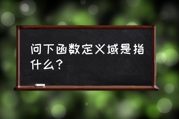 函数的域是什么 问下函数定义域是指什么？