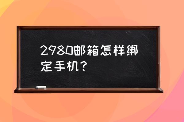 2980邮箱注册 2980邮箱怎样绑定手机？