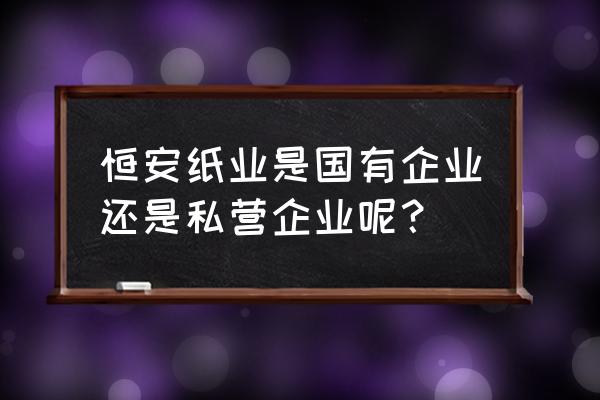 坊子恒安纸业 恒安纸业是国有企业还是私营企业呢？