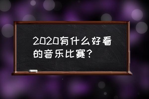 2020唱歌比赛 2020有什么好看的音乐比赛？