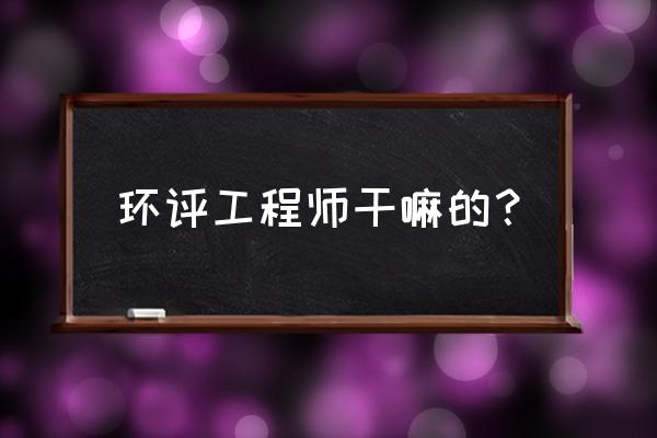 环评工程师是干什么的 环评工程师干嘛的？