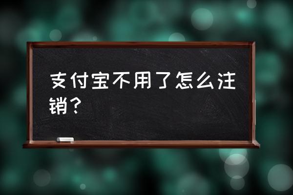 支付宝不用了怎么注销账户 支付宝不用了怎么注销？