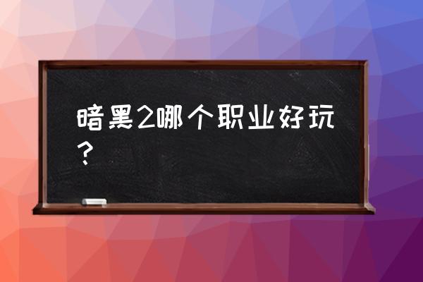 黑暗破坏神2 暗黑2哪个职业好玩？