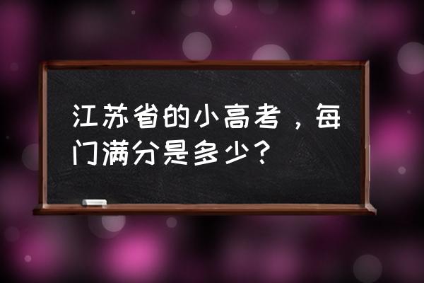 江苏省小高考考什么 江苏省的小高考，每门满分是多少？