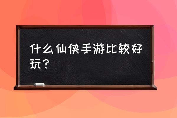 最火的仙侠手游排行榜 什么仙侠手游比较好玩？