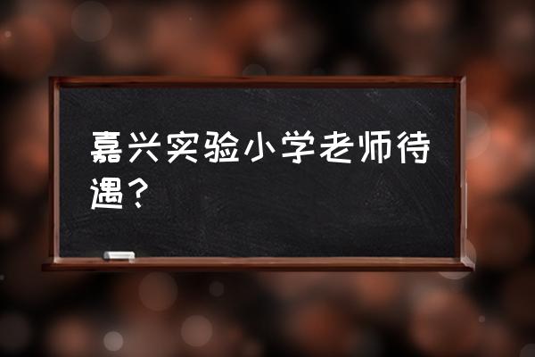 嘉兴第一实验小学 嘉兴实验小学老师待遇？