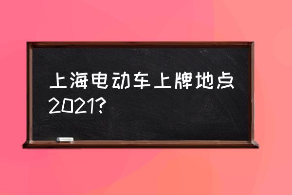 上海电动车上牌地址 上海电动车上牌地点2021？