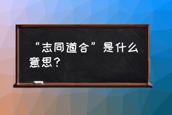 志同道合什么意思啊 “志同道合”是什么意思？