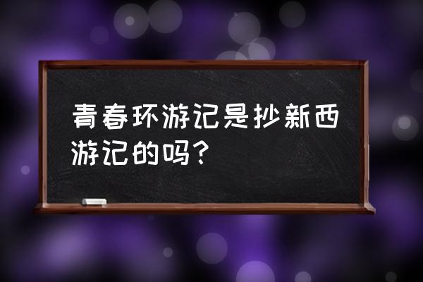 叫新西游记的游戏 青春环游记是抄新西游记的吗？