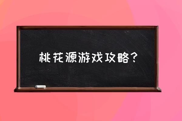 桃花源记手游攻略 桃花源游戏攻略？