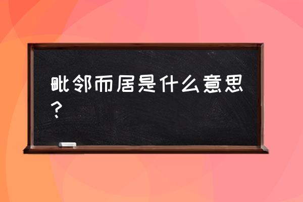 毗邻而居是什么意思啊 毗邻而居是什么意思？