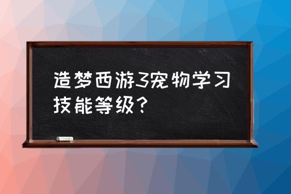 造梦西游3宠物专属技能 造梦西游3宠物学习技能等级？