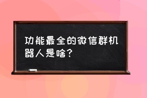 微信群智能机器人 功能最全的微信群机器人是啥？