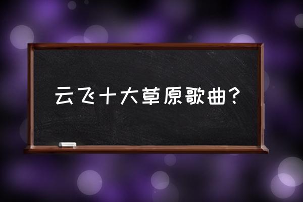 云飞《梦回草原》 云飞十大草原歌曲？