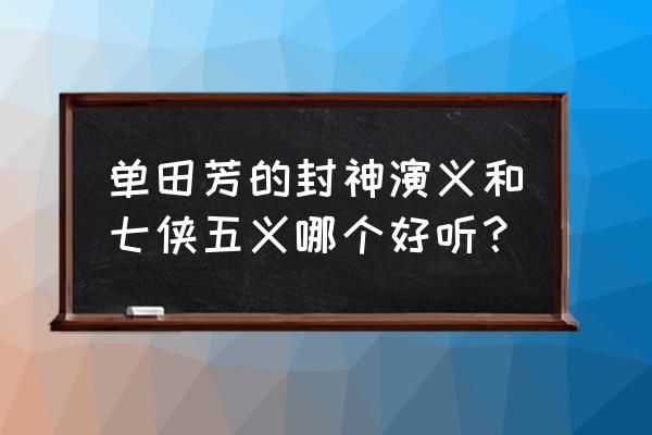 单田芳封神演义180回 单田芳的封神演义和七侠五义哪个好听？