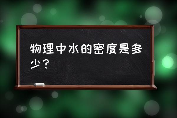 水的密度是多少物理 物理中水的密度是多少？