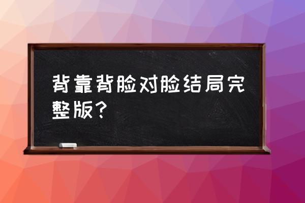 背靠背脸对脸完整版 背靠背脸对脸结局完整版？