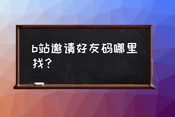 b站邀请码分享 b站邀请好友码哪里找？