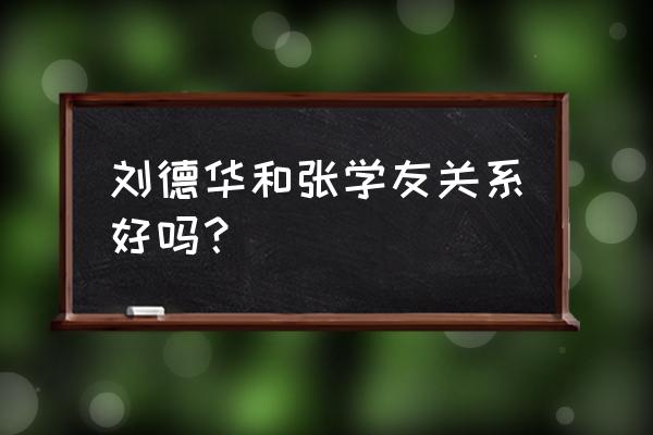 刘德华和张学友是好朋友吗 刘德华和张学友关系好吗？